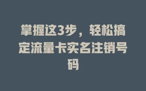 掌握这3步，轻松搞定流量卡实名注销号码