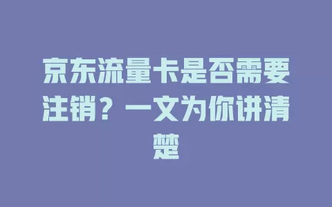 京东流量卡是否需要注销？一文为你讲清楚