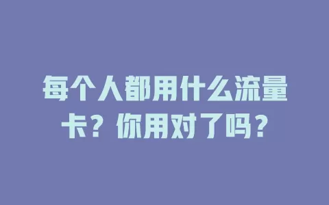 每个人都用什么流量卡？你用对了吗？
