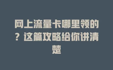 网上流量卡哪里领的？这篇攻略给你讲清楚