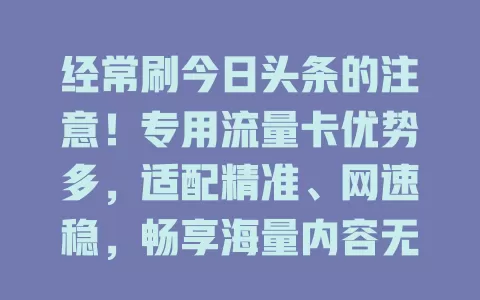 经常刷今日头条的注意！专用流量卡优势多，适配精准、网速稳，畅享海量内容无流量忧，费用合理，提升体验就选它