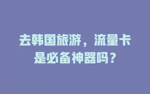 去韩国旅游，流量卡是必备神器吗？