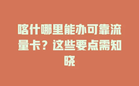 喀什哪里能办可靠流量卡？这些要点需知晓