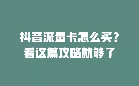 抖音流量卡怎么买？看这篇攻略就够了