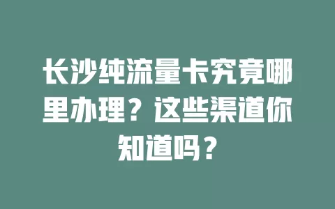 长沙纯流量卡究竟哪里办理？这些渠道你知道吗？