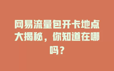 网易流量包开卡地点大揭秘，你知道在哪吗？