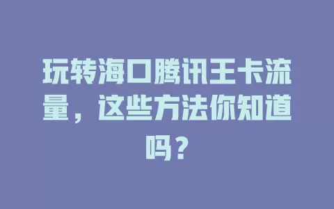 玩转海口腾讯王卡流量，这些方法你知道吗？