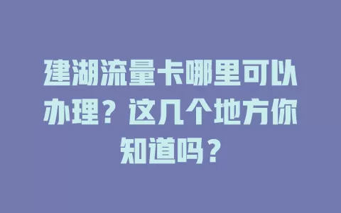 建湖流量卡哪里可以办理？这几个地方你知道吗？