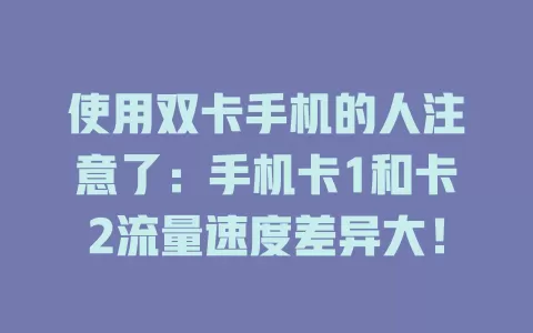 使用双卡手机的人注意了：手机卡1和卡2流量速度差异大！