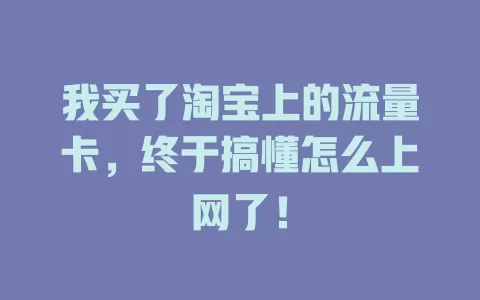 我买了淘宝上的流量卡，终于搞懂怎么上网了！