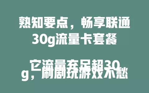 熟知要点，畅享联通30g流量卡套餐

它流量充足超30g，刷剧玩游戏不愁；性价比高花钱少；网络稳定城乡畅；使用场景丰富，旅行办公皆能行，带来优质体验成用户心仪之选 。