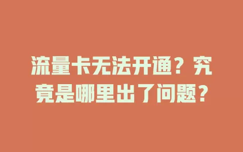 流量卡无法开通？究竟是哪里出了问题？