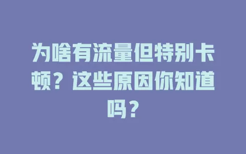 为啥有流量但特别卡顿？这些原因你知道吗？