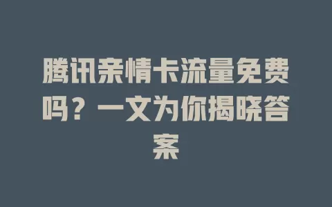 腾讯亲情卡流量免费吗？一文为你揭晓答案