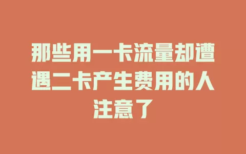 那些用一卡流量却遭遇二卡产生费用的人注意了