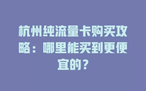 杭州纯流量卡购买攻略：哪里能买到更便宜的？