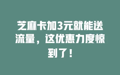 芝麻卡加3元就能送流量，这优惠力度惊到了！