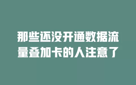 那些还没开通数据流量叠加卡的人注意了