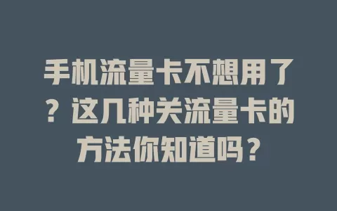 手机流量卡不想用了？这几种关流量卡的方法你知道吗？