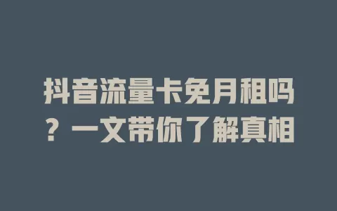 抖音流量卡免月租吗？一文带你了解真相
