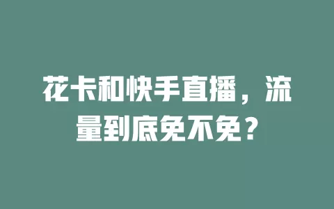 花卡和快手直播，流量到底免不免？