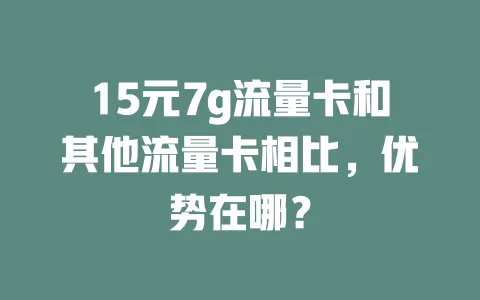 15元7g流量卡和其他流量卡相比，优势在哪？