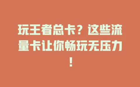 玩王者总卡？这些流量卡让你畅玩无压力！