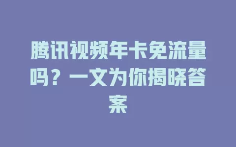 腾讯视频年卡免流量吗？一文为你揭晓答案