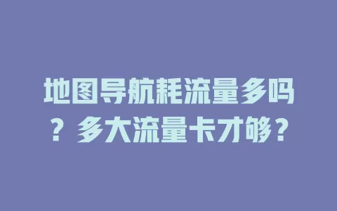 地图导航耗流量多吗？多大流量卡才够？