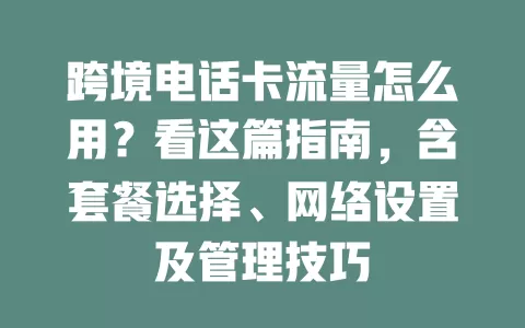跨境电话卡流量怎么用？看这篇指南，含套餐选择、网络设置及管理技巧