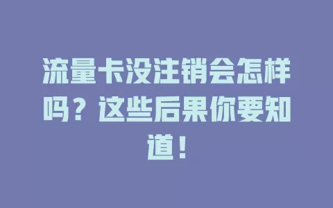流量卡没注销会怎样吗？这些后果你要知道！