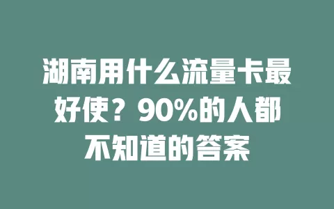 湖南用什么流量卡最好使？90%的人都不知道的答案
