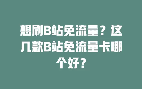 想刷B站免流量？这几款B站免流量卡哪个好？