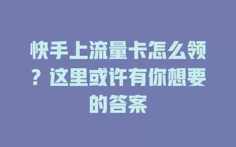 快手上流量卡怎么领？这里或许有你想要的答案