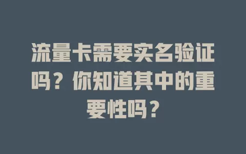 流量卡需要实名验证吗？你知道其中的重要性吗？