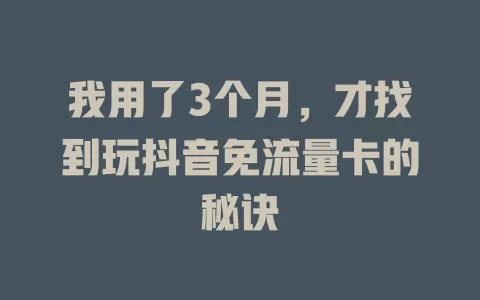 我用了3个月，才找到玩抖音免流量卡的秘诀