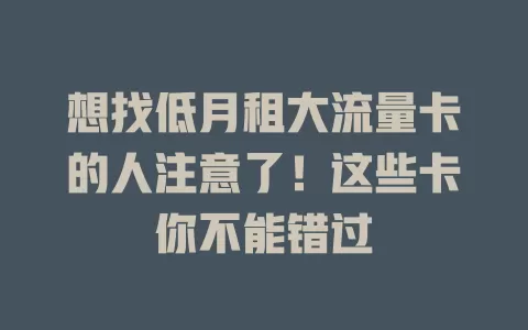 想找低月租大流量卡的人注意了！这些卡你不能错过