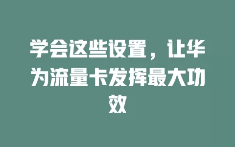 学会这些设置，让华为流量卡发挥最大功效