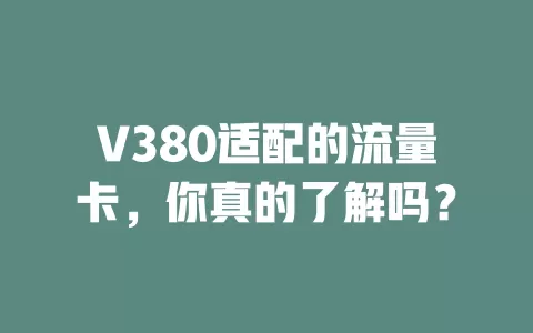 V380适配的流量卡，你真的了解吗？