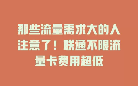 那些流量需求大的人注意了！联通不限流量卡费用超低