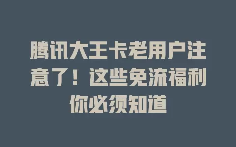 腾讯大王卡老用户注意了！这些免流福利你必须知道