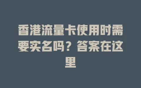 香港流量卡使用时需要实名吗？答案在这里