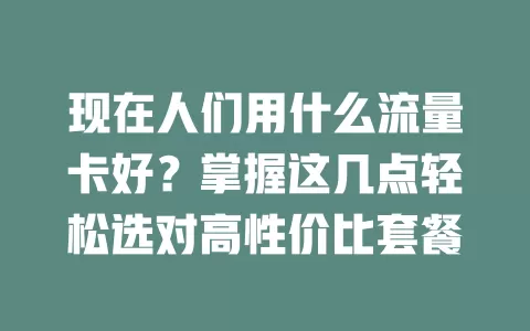 现在人们用什么流量卡好？掌握这几点轻松选对高性价比套餐