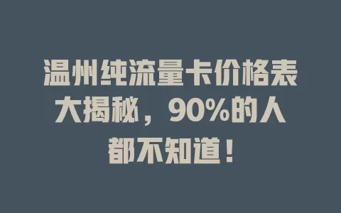 温州纯流量卡价格表大揭秘，90%的人都不知道！