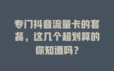 专门抖音流量卡的套餐，这几个超划算的你知道吗？