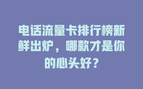 电话流量卡排行榜新鲜出炉，哪款才是你的心头好？