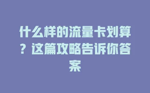 什么样的流量卡划算？这篇攻略告诉你答案