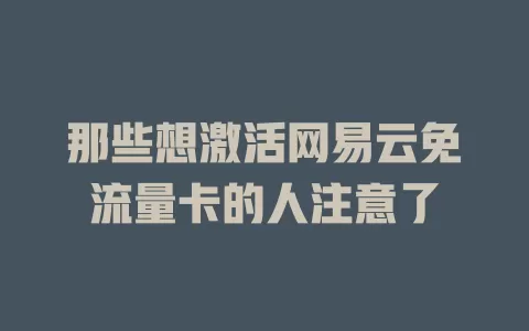 那些想激活网易云免流量卡的人注意了