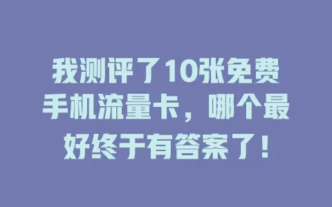我测评了10张免费手机流量卡，哪个最好终于有答案了！