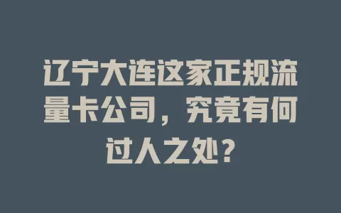 辽宁大连这家正规流量卡公司，究竟有何过人之处？